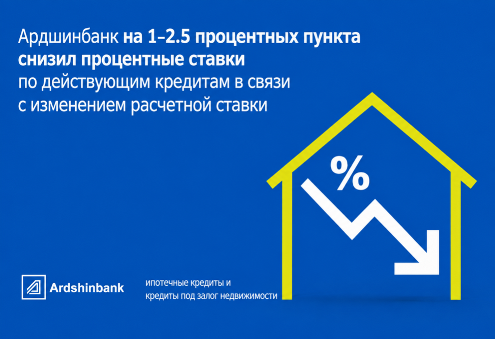 Ардшинбанк снизил процентные ставки по ипотечным кредитам и кредитам под залог недвижимости на 1–2.5 процентных пункта 